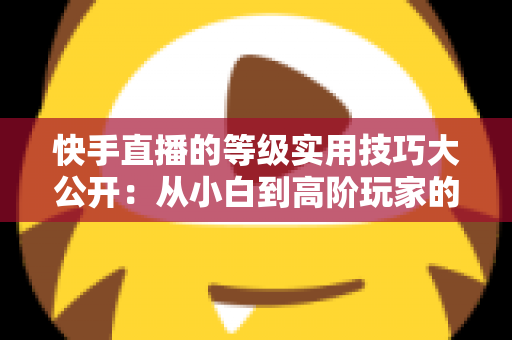 快手直播的等级实用技巧大公开:从小白到高阶玩家的升级秘籍与避坑指南 快手直播的等级实用技巧大公开:从小白到高阶玩家的升级秘籍与避坑指南