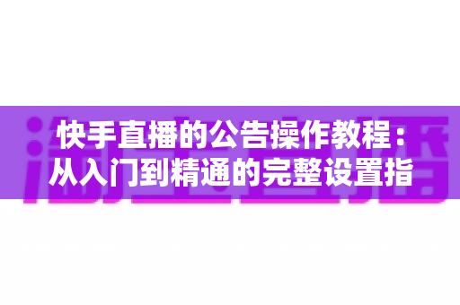 快手直播的公告操作教程:从入门到精通的完整设置指南 快手直播的公告操作教程:从入门到精通的完整设置指南