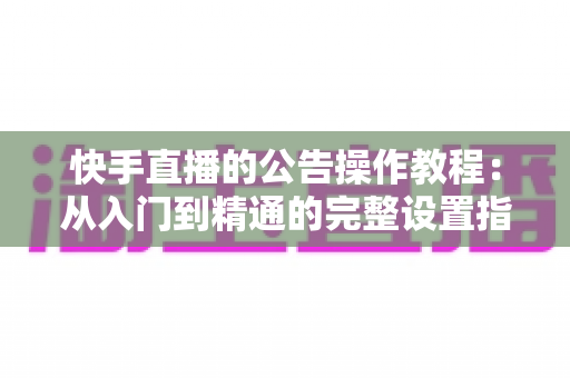 快手直播的公告操作教程:从入门到精通的完整设置指南 快手直播的公告操作教程:从入门到精通的完整设置指南