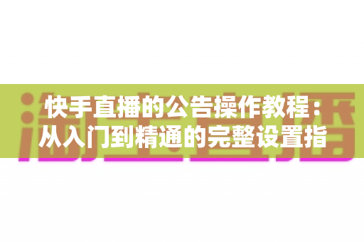 快手直播的公告操作教程:从入门到精通的完整设置指南 快手直播的公告操作教程:从入门到精通的完整设置指南