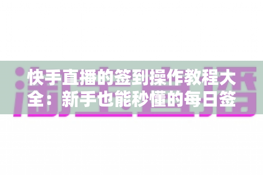 快手直播的签到操作教程大全:新手也能秒懂的每日签到领取奖励完整指南 快手直播的签到操作教程大全:新手也能秒懂的每日签到领取奖励完整指南