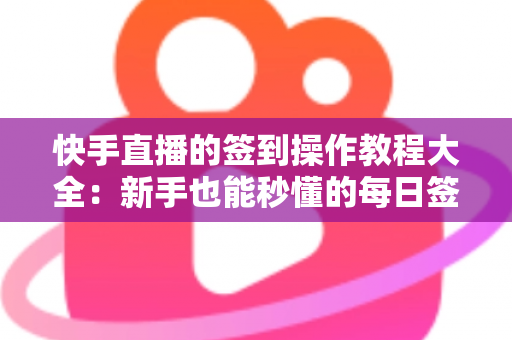 快手直播的签到操作教程大全:新手也能秒懂的每日签到领取奖励完整指南 快手直播的签到操作教程大全:新手也能秒懂的每日签到领取奖励完整指南