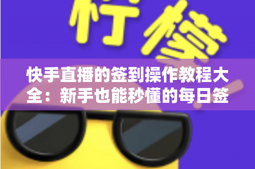 快手直播的签到操作教程大全:新手也能秒懂的每日签到领取奖励完整指南 快手直播的签到操作教程大全:新手也能秒懂的每日签到领取奖励完整指南