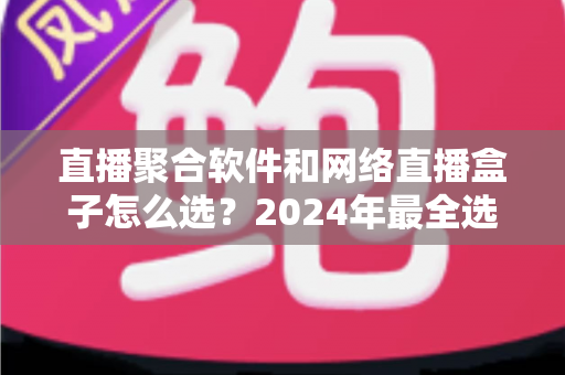 直播聚合软件和网络直播盒子怎么选?2024年最全选购指南助你告别选择困难 直播聚合软件和网络直播盒子怎么选?2024年最全选购指南助你告别选择困难