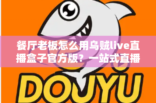 餐厅老板怎么用乌贼live直播盒子官方版?一站式直播营销实操指南助力餐饮门店引流增收 餐厅老板怎么用乌贼live直播盒子官方版?一站式直播营销实操指南助力餐饮门店引流增收