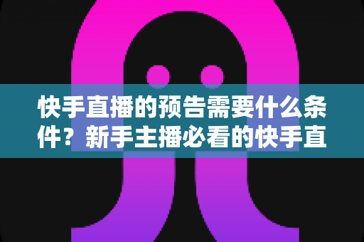 快手直播的预告需要什么条件?新手主播必看的快手直播预告设置全攻略与开播指南 快手直播的预告需要什么条件?新手主播必看的快手直播预告设置全攻略与开播指南