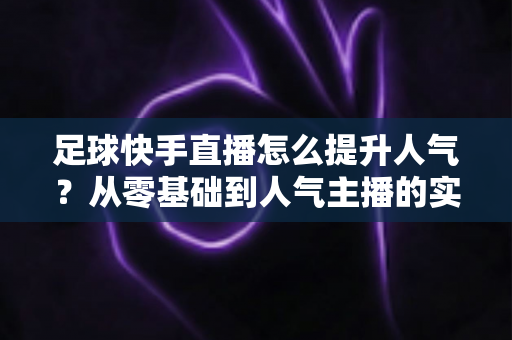 足球快手直播怎么提升人气?从零基础到人气主播的实战涨粉全攻略 足球快手直播怎么提升人气?从零基础到人气主播的实战涨粉全攻略