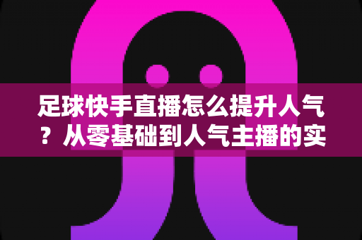 足球快手直播怎么提升人气?从零基础到人气主播的实战涨粉全攻略 足球快手直播怎么提升人气?从零基础到人气主播的实战涨粉全攻略