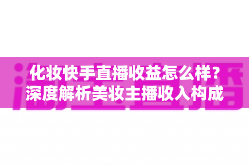化妆快手直播收益怎么样?深度解析美妆主播收入构成与赚钱潜力 化妆快手直播收益怎么样?深度解析美妆主播收入构成与赚钱潜力