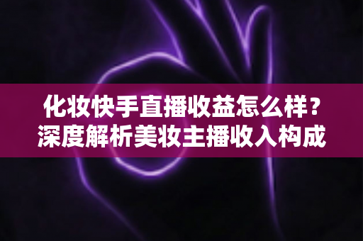 化妆快手直播收益怎么样?深度解析美妆主播收入构成与赚钱潜力 化妆快手直播收益怎么样?深度解析美妆主播收入构成与赚钱潜力