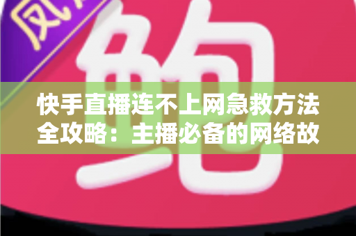 快手直播连不上网急救方法全攻略:主播必备的网络故障快速排查与修复指南 快手直播连不上网急救方法全攻略:主播必备的网络故障快速排查与修复指南