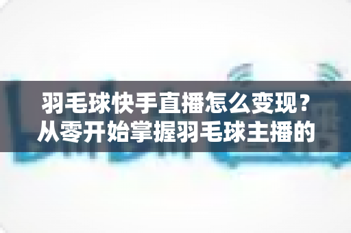 羽毛球快手直播怎么变现？从零开始掌握羽毛球主播的赚钱秘籍与实战指南