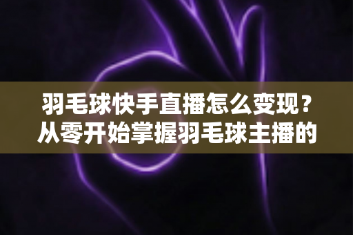 羽毛球快手直播怎么变现？从零开始掌握羽毛球主播的赚钱秘籍与实战指南