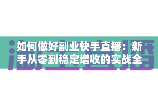 如何做好副业快手直播:新手从零到稳定增收的实战全攻略 如何做好副业快手直播:新手从零到稳定增收的实战全攻略