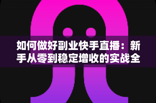 如何做好副业快手直播:新手从零到稳定增收的实战全攻略 如何做好副业快手直播:新手从零到稳定增收的实战全攻略