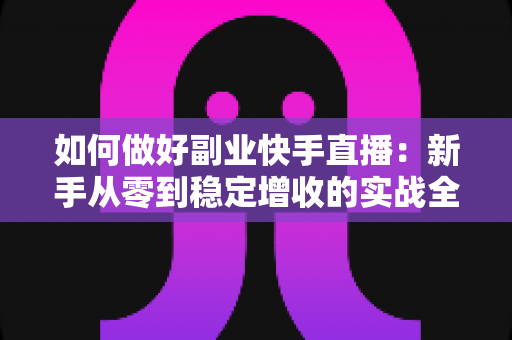 如何做好副业快手直播:新手从零到稳定增收的实战全攻略 如何做好副业快手直播:新手从零到稳定增收的实战全攻略