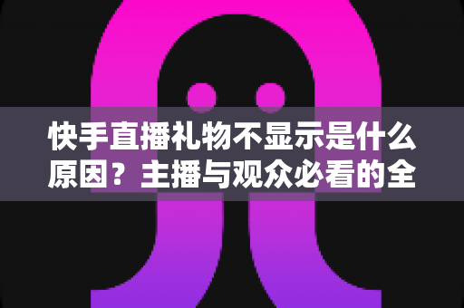 快手直播礼物不显示是什么原因?主播与观众必看的全面排查与实用解决指南 快手直播礼物不显示是什么原因?主播与观众必看的全面排查与实用解决指南