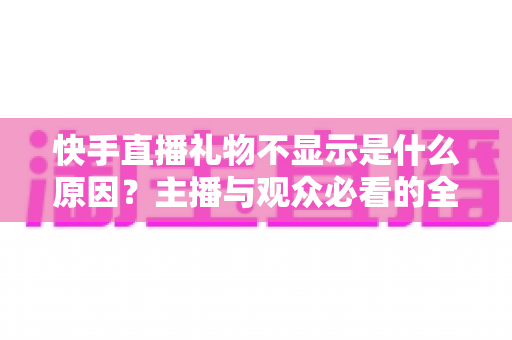 快手直播礼物不显示是什么原因?主播与观众必看的全面排查与实用解决指南 快手直播礼物不显示是什么原因?主播与观众必看的全面排查与实用解决指南