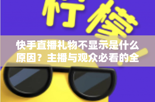 快手直播礼物不显示是什么原因?主播与观众必看的全面排查与实用解决指南 快手直播礼物不显示是什么原因?主播与观众必看的全面排查与实用解决指南