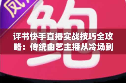评书快手直播实战技巧全攻略:传统曲艺主播从冷场到爆满的进阶指南 评书快手直播实战技巧全攻略:传统曲艺主播从冷场到爆满的进阶指南