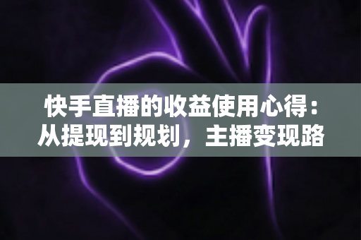 快手直播的收益使用心得：从提现到规划，主播变现路上的实战指南