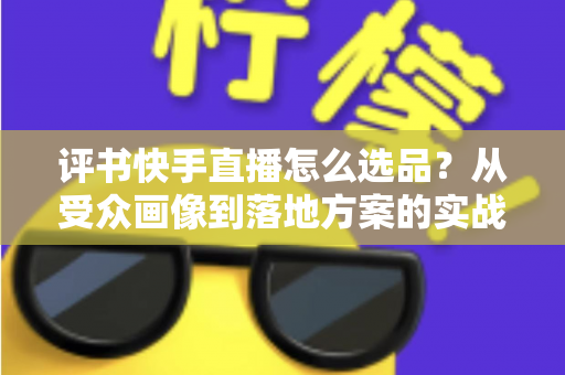 评书快手直播怎么选品?从受众画像到落地方案的实战指南 评书快手直播怎么选品?从受众画像到落地方案的实战指南