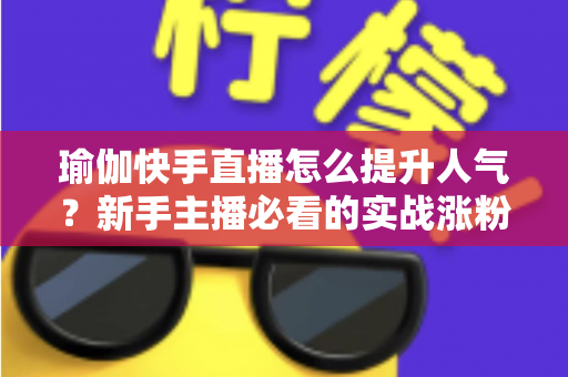 瑜伽快手直播怎么提升人气?新手主播必看的实战涨粉攻略 瑜伽快手直播怎么提升人气?新手主播必看的实战涨粉攻略