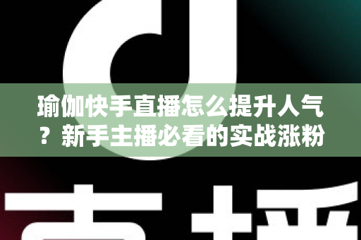 瑜伽快手直播怎么提升人气?新手主播必看的实战涨粉攻略 瑜伽快手直播怎么提升人气?新手主播必看的实战涨粉攻略