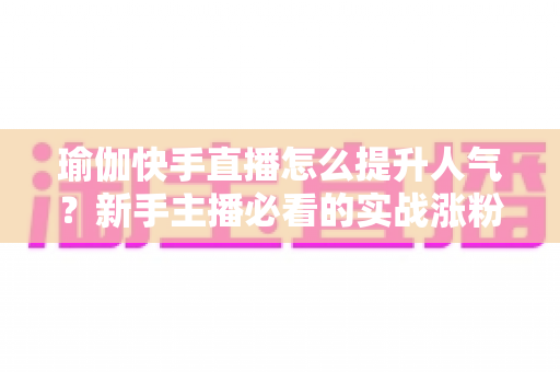 瑜伽快手直播怎么提升人气?新手主播必看的实战涨粉攻略 瑜伽快手直播怎么提升人气?新手主播必看的实战涨粉攻略