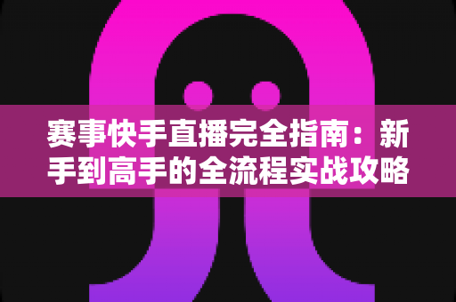 赛事快手直播完全指南:新手到高手的全流程实战攻略与运营秘籍 赛事快手直播完全指南:新手到高手的全流程实战攻略与运营秘籍