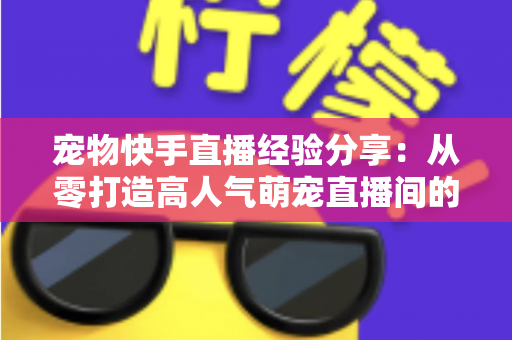 宠物快手直播经验分享:从零打造高人气萌宠直播间的实战秘籍 宠物快手直播经验分享:从零打造高人气萌宠直播间的实战秘籍