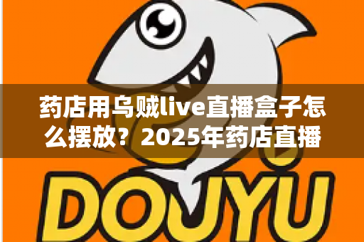 药店用乌贼live直播盒子怎么摆放？2025年药店直播设备摆放全攻略与实战技巧
