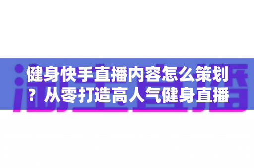 健身快手直播内容怎么策划?从零打造高人气健身直播间的实战全攻略 健身快手直播内容怎么策划?从零打造高人气健身直播间的实战全攻略