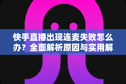快手直播出现连麦失败怎么办?全面解析原因与实用解决方法指南 快手直播出现连麦失败怎么办?全面解析原因与实用解决方法指南