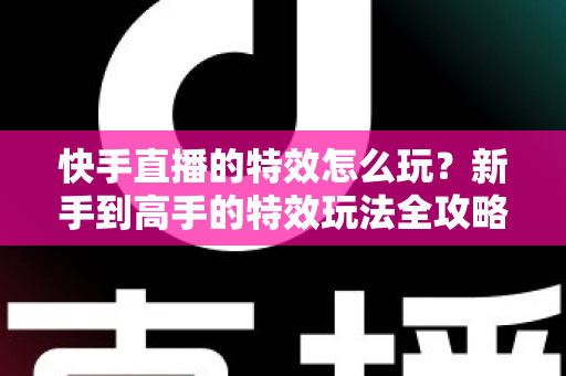 快手直播的特效怎么玩?新手到高手的特效玩法全攻略,助你直播间人气飙升 快手直播的特效怎么玩?新手到高手的特效玩法全攻略,助你直播间人气飙升