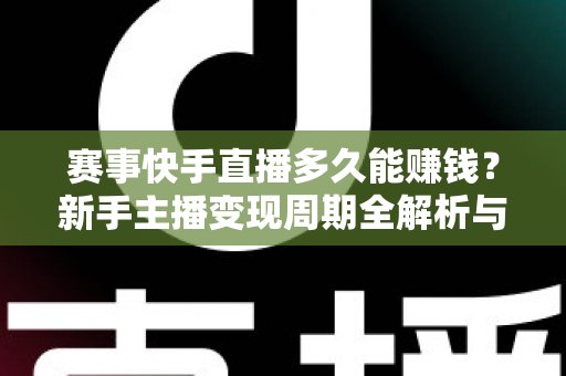 赛事快手直播多久能赚钱？新手主播变现周期全解析与快速盈利实用指南