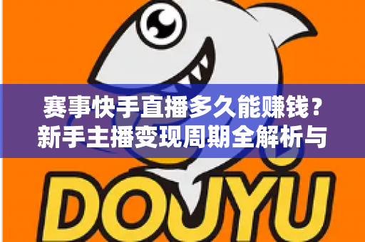 赛事快手直播多久能赚钱？新手主播变现周期全解析与快速盈利实用指南
