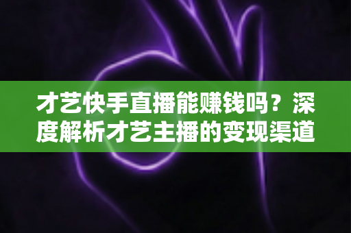 才艺快手直播能赚钱吗?深度解析才艺主播的变现渠道、真实收入与成功攻略 才艺快手直播能赚钱吗?深度解析才艺主播的变现渠道、真实收入与成功攻略