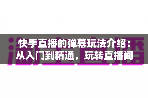 快手直播的弹幕玩法介绍：从入门到精通，玩转直播间互动的全攻略