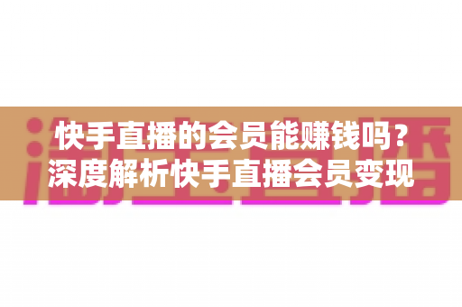 快手直播的会员能赚钱吗?深度解析快手直播会员变现的真实途径与实用赚钱指南 快手直播的会员能赚钱吗?深度解析快手直播会员变现的真实途径与实用赚钱指南