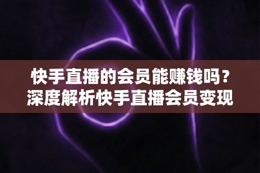 快手直播的会员能赚钱吗?深度解析快手直播会员变现的真实途径与实用赚钱指南 快手直播的会员能赚钱吗?深度解析快手直播会员变现的真实途径与实用赚钱指南