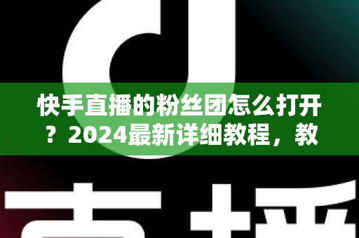 快手直播的粉丝团怎么打开?2024最新详细教程,教你轻松加入粉丝团畅享专属福利 快手直播的粉丝团怎么打开?2024最新详细教程,教你轻松加入粉丝团畅享专属福利