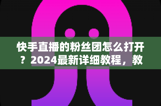 快手直播的粉丝团怎么打开?2024最新详细教程,教你轻松加入粉丝团畅享专属福利 快手直播的粉丝团怎么打开?2024最新详细教程,教你轻松加入粉丝团畅享专属福利