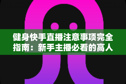 健身快手直播注意事项完全指南:新手主播必看的高人气直播间打造秘籍 健身快手直播注意事项完全指南:新手主播必看的高人气直播间打造秘籍