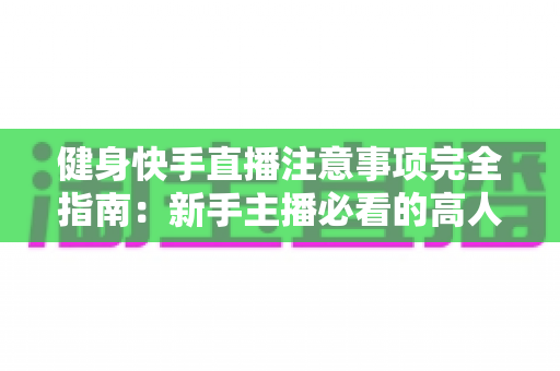 健身快手直播注意事项完全指南:新手主播必看的高人气直播间打造秘籍 健身快手直播注意事项完全指南:新手主播必看的高人气直播间打造秘籍