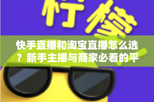 快手直播和淘宝直播怎么选？新手主播与商家必看的平台选择实战指南