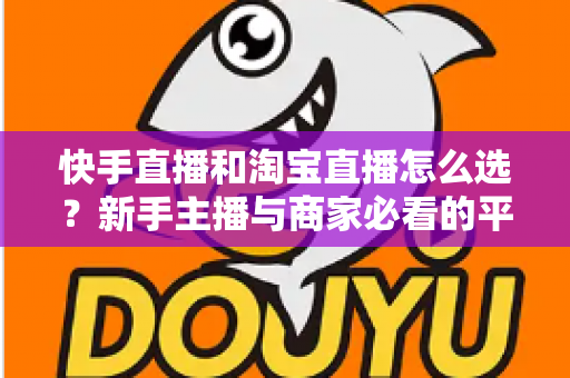 快手直播和淘宝直播怎么选？新手主播与商家必看的平台选择实战指南