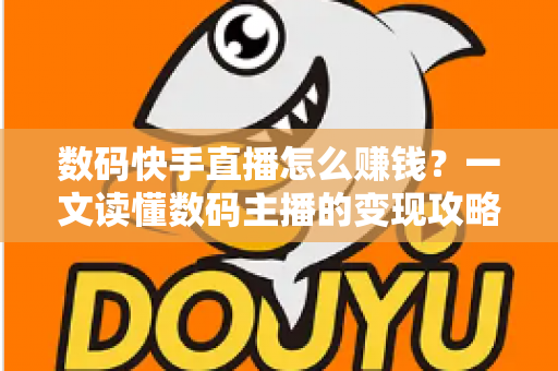 数码快手直播怎么赚钱？一文读懂数码主播的变现攻略与实战技巧