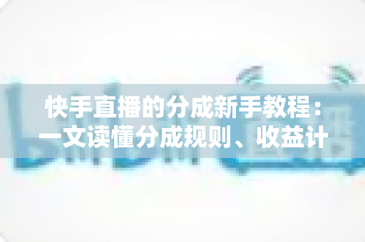 快手直播的分成新手教程:一文读懂分成规则、收益计算与提现全流程,助你轻松开启直播变现之路 快手直播的分成新手教程:一文读懂分成规则、收益计算与提现全流程,助你轻松开启直播变现之路