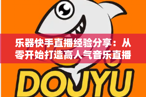 乐器快手直播经验分享:从零开始打造高人气音乐直播间的实战秘籍 乐器快手直播经验分享:从零开始打造高人气音乐直播间的实战秘籍